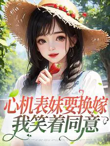 心机表妹要换嫁,我笑着同意